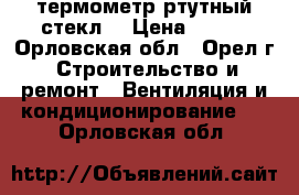 термометр ртутный стекл. › Цена ­ 200 - Орловская обл., Орел г. Строительство и ремонт » Вентиляция и кондиционирование   . Орловская обл.